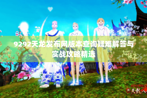 9292天龙发布网版本查询疑难解答与实战攻略精选