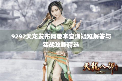 9292天龙发布网版本查询疑难解答与实战攻略精选