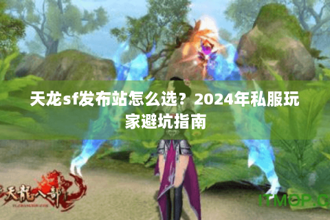 天龙sf发布站怎么选？2024年私服玩家避坑指南