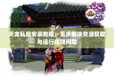 天龙私服安装教程,五步解决资源获取与运行报错问题 天龙私服安装教程,五步解决资源获取与运行报错问题