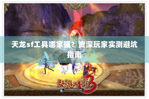 天龙sf工具哪家强？资深玩家实测避坑指南