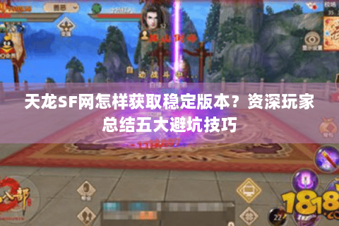 天龙SF网怎样获取稳定版本？资深玩家总结五大避坑技巧