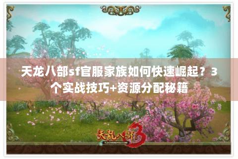 天龙八部sf官服家族如何快速崛起?3个实战技巧+资源分配秘籍 天龙八部sf官服家族如何快速崛起?3个实战技巧+资源分配秘籍