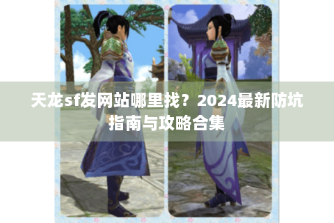 天龙sf发网站哪里找?2024最新防坑指南与攻略合集 天龙sf发网站哪里找?2024最新防坑指南与攻略合集