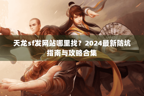 天龙sf发网站哪里找?2024最新防坑指南与攻略合集 天龙sf发网站哪里找?2024最新防坑指南与攻略合集