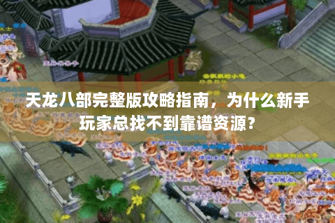 天龙八部完整版攻略指南,为什么新手玩家总找不到靠谱资源? 天龙八部完整版攻略指南,为什么新手玩家总找不到靠谱资源?