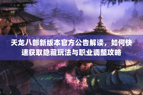 天龙八部新版本官方公告解读,如何快速获取隐藏玩法与职业调整攻略 天龙八部新版本官方公告解读,如何快速获取隐藏玩法与职业调整攻略