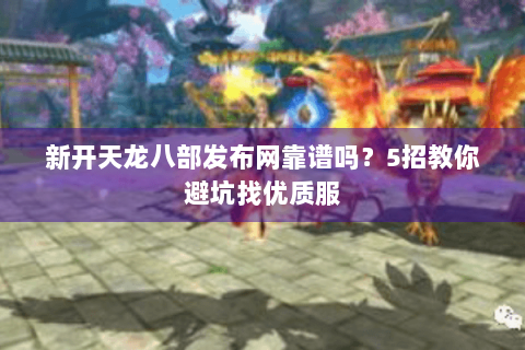 新开天龙八部发布网靠谱吗？5招教你避坑找优质服
