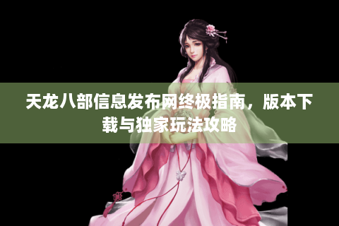 天龙八部信息发布网终极指南,版本下载与独家玩法攻略 天龙八部信息发布网终极指南,版本下载与独家玩法攻略