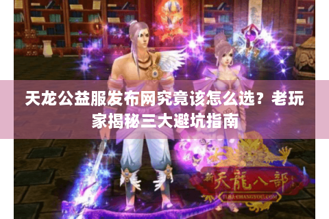 天龙公益服发布网究竟该怎么选?老玩家揭秘三大避坑指南 天龙公益服发布网究竟该怎么选?老玩家揭秘三大避坑指南