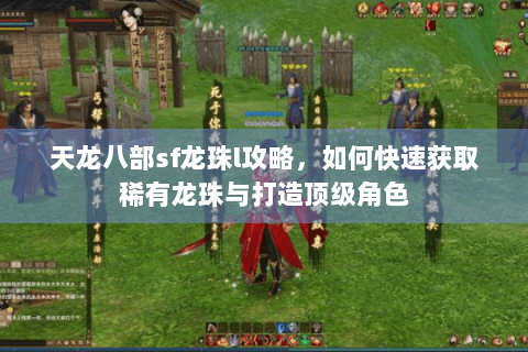 天龙八部sf龙珠l攻略，如何快速获取稀有龙珠与打造顶级角色