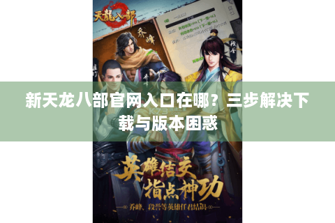 新天龙八部官网入口在哪？三步解决下载与版本困惑