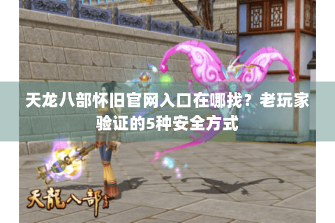 天龙八部怀旧官网入口在哪找？老玩家验证的5种安全方式