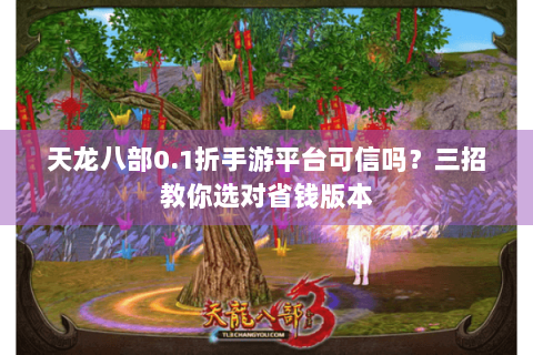 天龙八部0.1折手游平台可信吗?三招教你选对省钱版本 天龙八部0.1折手游平台可信吗?三招教你选对省钱版本