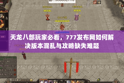 天龙八部玩家必看，777发布网如何解决版本混乱与攻略缺失难题