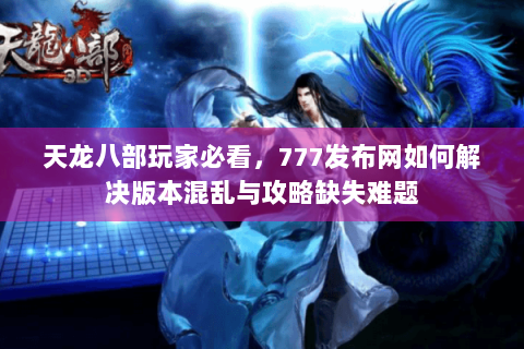 天龙八部玩家必看，777发布网如何解决版本混乱与攻略缺失难题