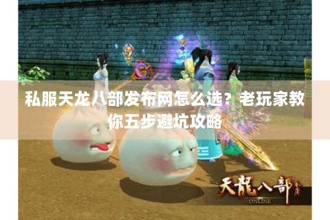 私服天龙八部发布网怎么选？老玩家教你五步避坑攻略