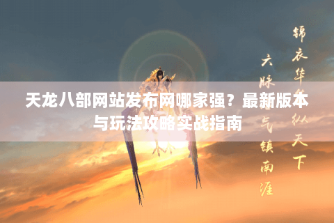 天龙八部网站发布网哪家强?最新版本与玩法攻略实战指南 天龙八部网站发布网哪家强?最新版本与玩法攻略实战指南