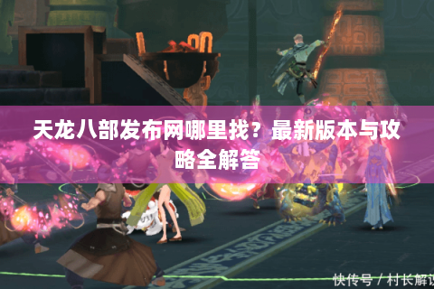 天龙八部发布网哪里找?最新版本与攻略全解答 天龙八部发布网哪里找?最新版本与攻略全解答