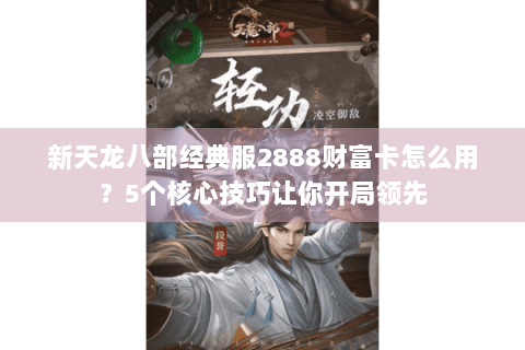 新天龙八部经典服2888财富卡怎么用?5个核心技巧让你开局领先 新天龙八部经典服2888财富卡怎么用?5个核心技巧让你开局领先