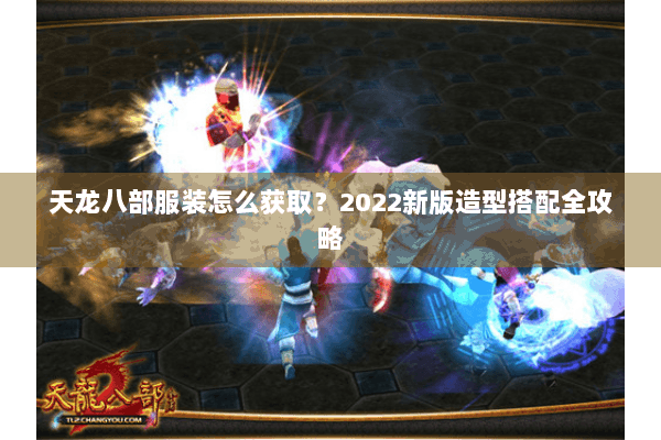 天龙八部服装怎么获取？2022新版造型搭配全攻略