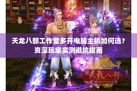 天龙八部工作室多开电脑主机如何选？资深玩家实测避坑指南