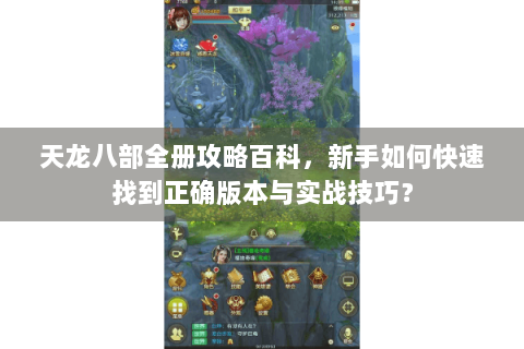 天龙八部全册攻略百科，新手如何快速找到正确版本与实战技巧？