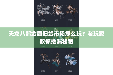 天龙八部金庸旧货市场怎么玩？老玩家教你捡漏秘籍