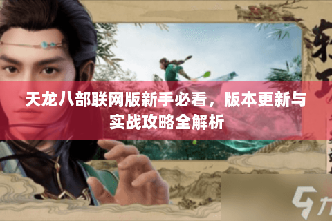 天龙八部联网版新手必看,版本更新与实战攻略全解析 天龙八部联网版新手必看,版本更新与实战攻略全解析