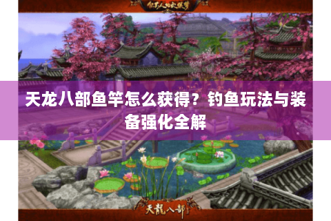 天龙八部鱼竿怎么获得？钓鱼玩法与装备强化全解