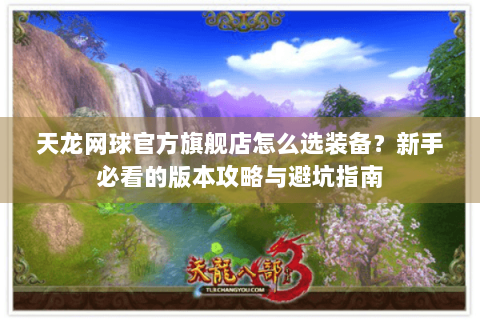 天龙网球官方旗舰店怎么选装备?新手必看的版本攻略与避坑指南 天龙网球官方旗舰店怎么选装备?新手必看的版本攻略与避坑指南