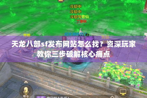 天龙八部sf发布网站怎么找?资深玩家教你三步破解核心痛点 天龙八部sf发布网站怎么找?资深玩家教你三步破解核心痛点