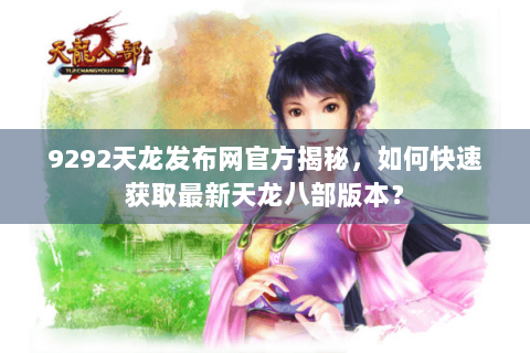 9292天龙发布网官方揭秘，如何快速获取最新天龙八部版本？