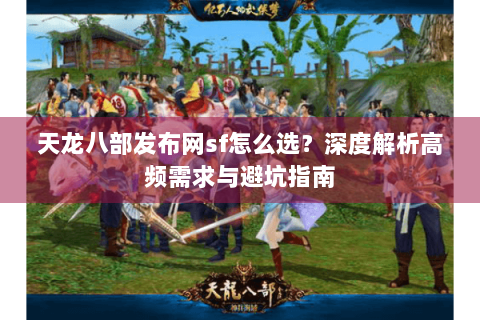 天龙八部发布网sf怎么选?深度解析高频需求与避坑指南 天龙八部发布网sf怎么选?深度解析高频需求与避坑指南