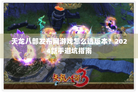 天龙八部发布网游戏怎么选版本？2024新手避坑指南