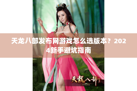 天龙八部发布网游戏怎么选版本？2024新手避坑指南