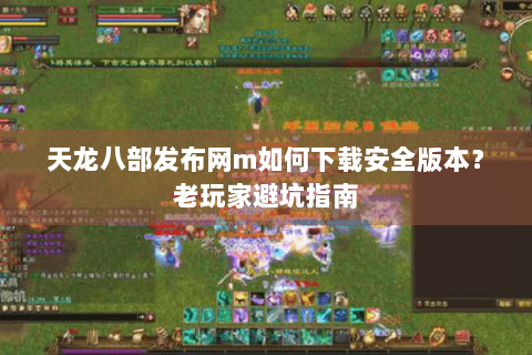 天龙八部发布网m如何下载安全版本?老玩家避坑指南 天龙八部发布网m如何下载安全版本?老玩家避坑指南