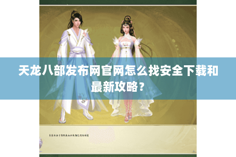 天龙八部发布网官网怎么找安全下载和最新攻略？