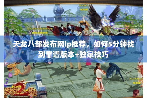 天龙八部发布网lp推荐,如何5分钟找到靠谱版本+独家技巧 天龙八部发布网lp推荐,如何5分钟找到靠谱版本+独家技巧