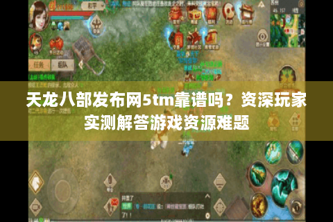 天龙八部发布网5tm靠谱吗？资深玩家实测解答游戏资源难题