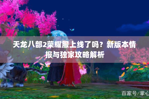 天龙八部2荣耀服上线了吗?新版本情报与独家攻略解析 天龙八部2荣耀服上线了吗?新版本情报与独家攻略解析