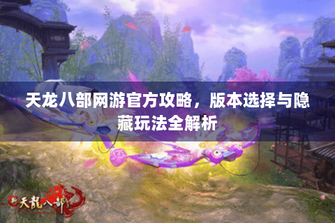 天龙八部网游官方攻略，版本选择与隐藏玩法全解析