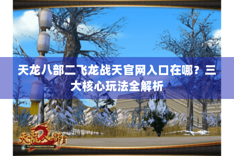 天龙八部二飞龙战天官网入口在哪？三大核心玩法全解析