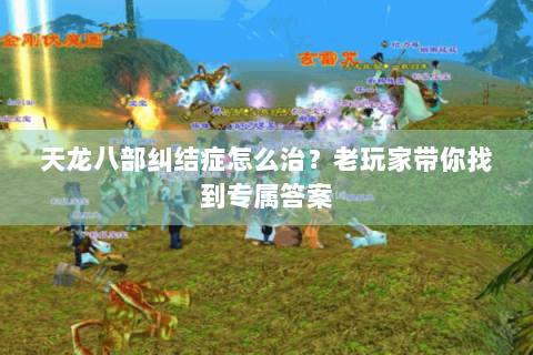 天龙八部纠结症怎么治?老玩家带你找到专属答案 天龙八部纠结症怎么治?老玩家带你找到专属答案