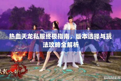 热血天龙私服终极指南，版本选择与玩法攻略全解析