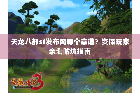 天龙八部sf发布网哪个靠谱?资深玩家亲测防坑指南 天龙八部sf发布网哪个靠谱?资深玩家亲测防坑指南