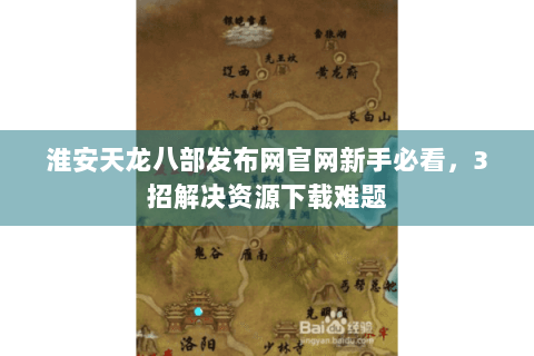淮安天龙八部发布网官网新手必看，3招解决资源下载难题