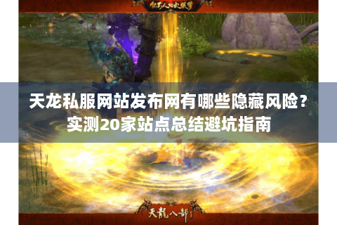 天龙私服网站发布网有哪些隐藏风险?实测20家站点总结避坑指南 天龙私服网站发布网有哪些隐藏风险?实测20家站点总结避坑指南