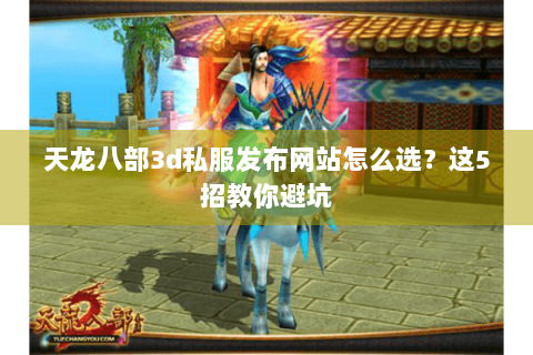 天龙八部3d私服发布网站怎么选？这5招教你避坑