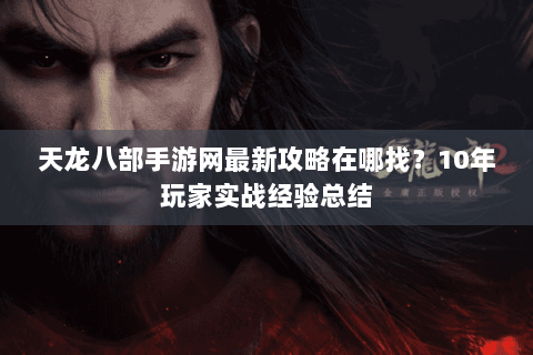 天龙八部手游网最新攻略在哪找?10年玩家实战经验总结 天龙八部手游网最新攻略在哪找?10年玩家实战经验总结